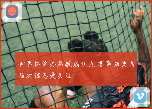 世界杯举办届数成焦点 赛事历史与届次信息受关注