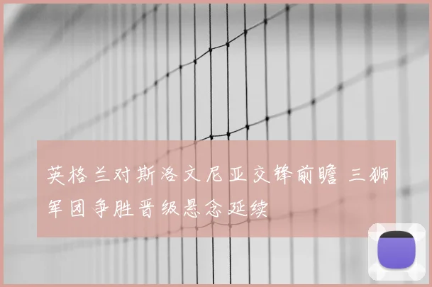 英格兰对斯洛文尼亚交锋前瞻 三狮军团争胜晋级悬念延续