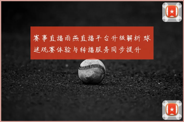 赛事直播雨燕直播平台升级解析 球迷观赛体验与转播服务同步提升