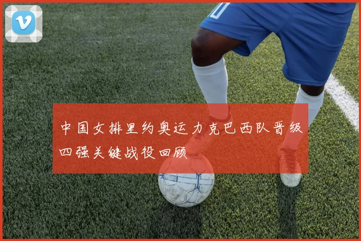 中国女排里约奥运力克巴西队晋级四强关键战役回顾