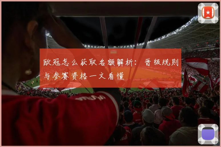 欧冠怎么获取名额解析：晋级规则与参赛资格一文看懂