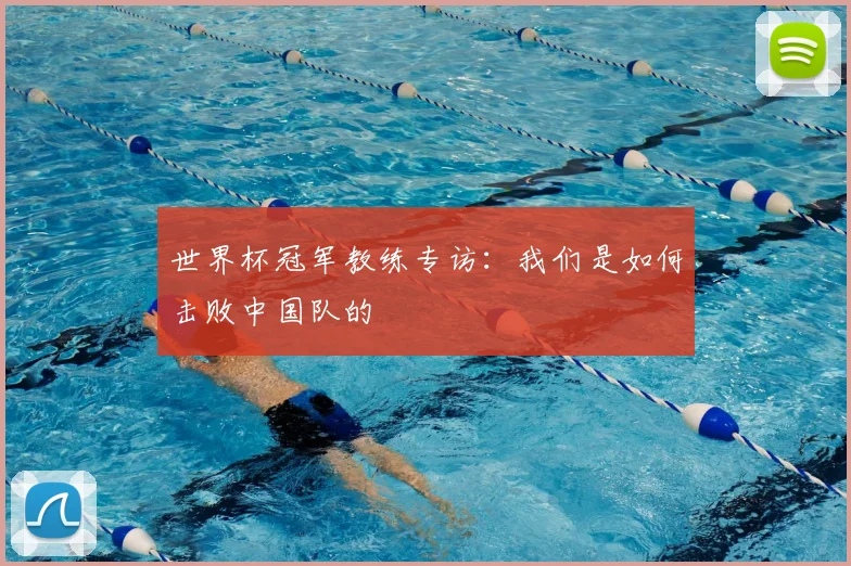 世界杯冠军教练专访:我们是如何击败中国队的