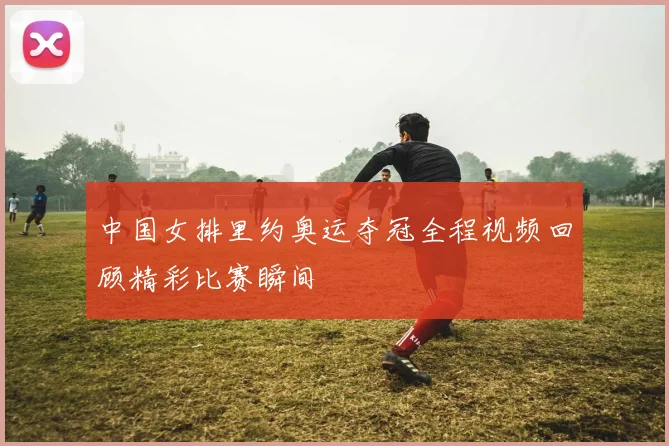 中国女排里约奥运夺冠全程视频回顾精彩比赛瞬间