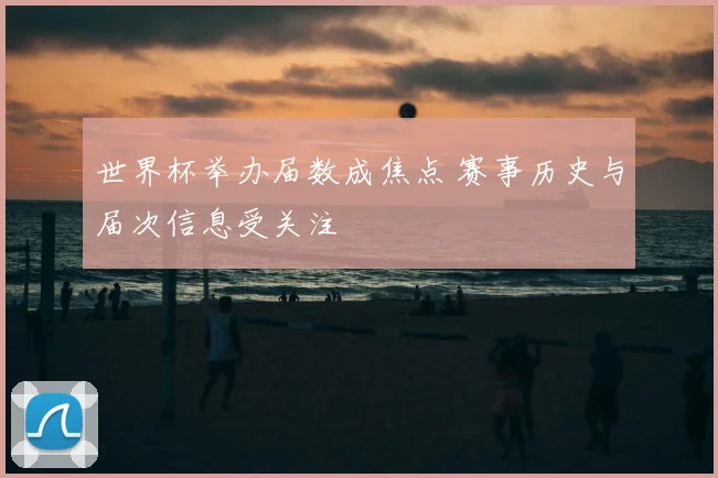 世界杯举办届数成焦点 赛事历史与届次信息受关注