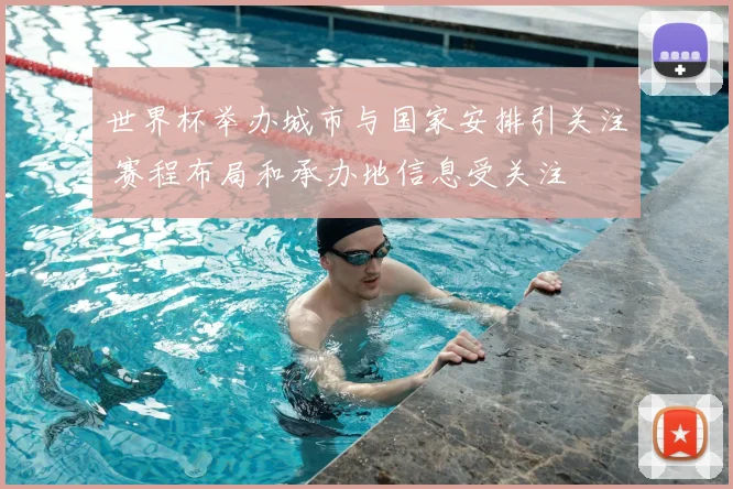 世界杯举办城市与国家安排引关注 赛程布局和承办地信息受关注