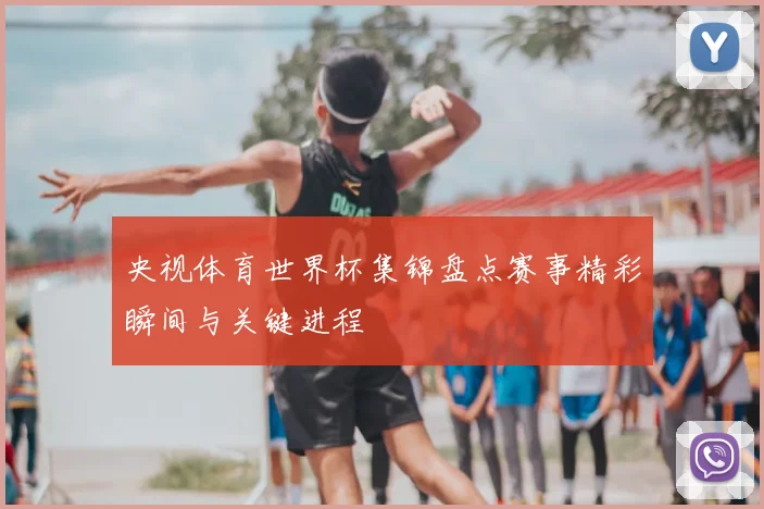 央视体育世界杯集锦盘点赛事精彩瞬间与关键进程