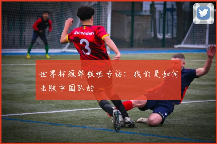 世界杯冠军教练专访：我们是如何击败中国队的