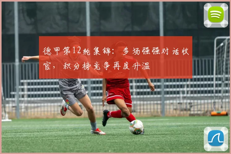 德甲第12轮集锦：多场强强对话收官，积分榜竞争再度升温