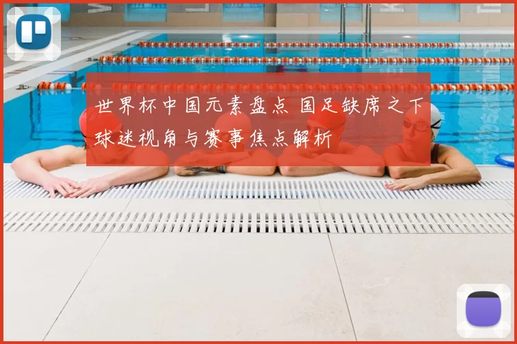 世界杯中国元素盘点 国足缺席之下球迷视角与赛事焦点解析