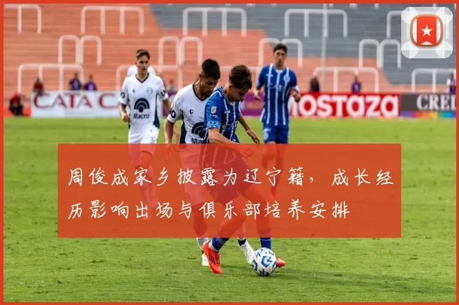 周俊成家乡披露为辽宁籍，成长经历影响出场与俱乐部培养安排