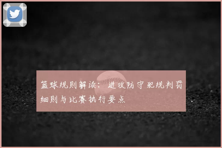 篮球规则解读：进攻防守犯规判罚细则与比赛执行要点
