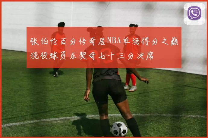 张伯伦百分传奇居NBA单场得分之巅现役球员东契奇七十三分次席