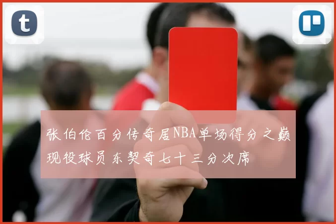 张伯伦百分传奇居NBA单场得分之巅现役球员东契奇七十三分次席