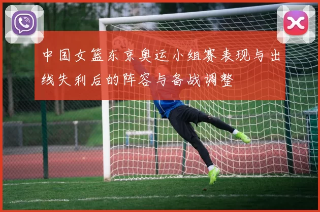 中国女篮东京奥运小组赛表现与出线失利后的阵容与备战调整