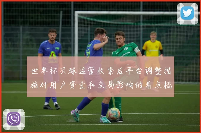 世界杯买球监管收紧后平台调整措施对用户资金和交易影响的看点梳理