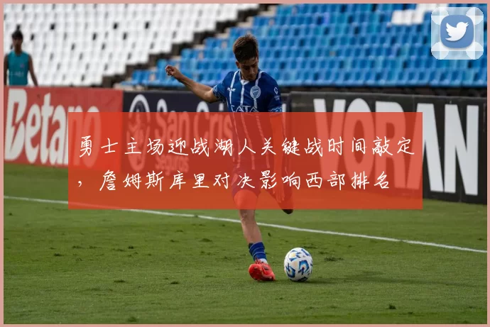 勇士主场迎战湖人关键战时间敲定，詹姆斯库里对决影响西部排名