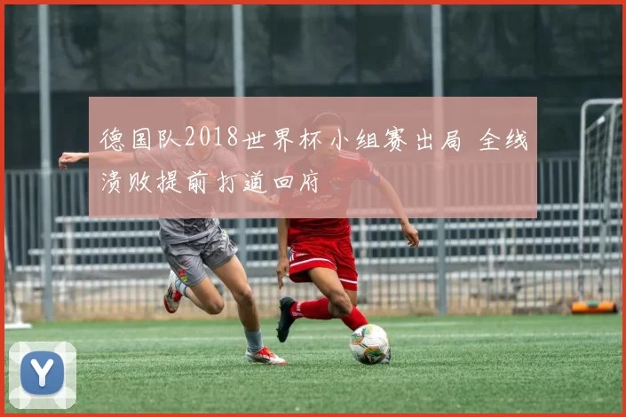 德国队2018世界杯小组赛出局 全线溃败提前打道回府