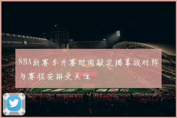 NBA新赛季开赛时间敲定揭幕战对阵与赛程安排受关注