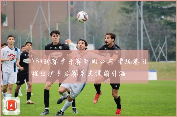 NBA新赛季开赛时间公布 常规赛日程出炉季后赛看点提前升温