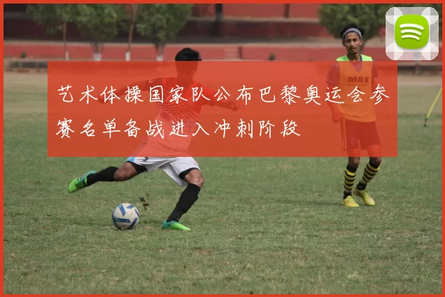 艺术体操国家队公布巴黎奥运会参赛名单备战进入冲刺阶段