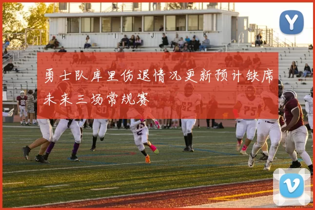 勇士队库里伤退情况更新预计缺席未来三场常规赛