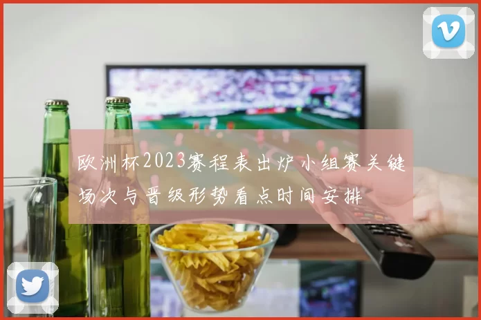 欧洲杯2023赛程表出炉小组赛关键场次与晋级形势看点时间安排