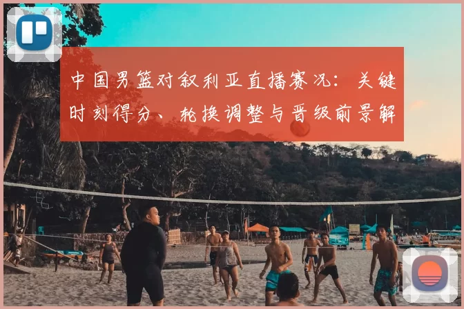 中国男篮对叙利亚直播赛况：关键时刻得分、轮换调整与晋级前景解读