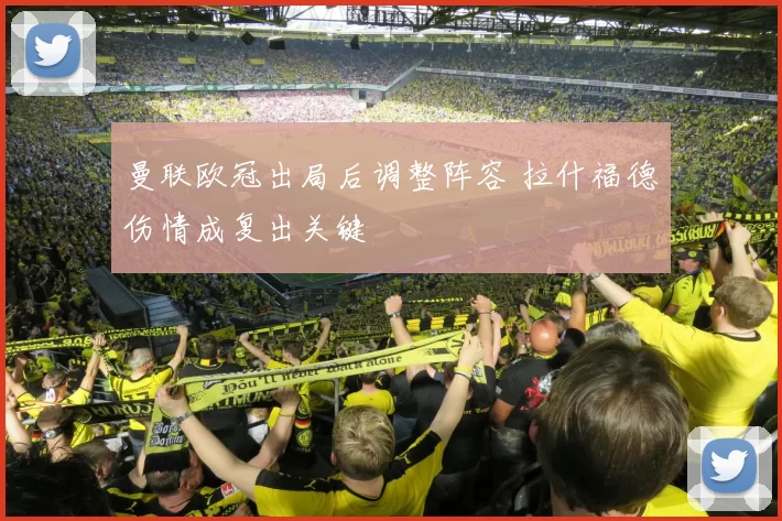 曼联欧冠出局后调整阵容 拉什福德伤情成复出关键