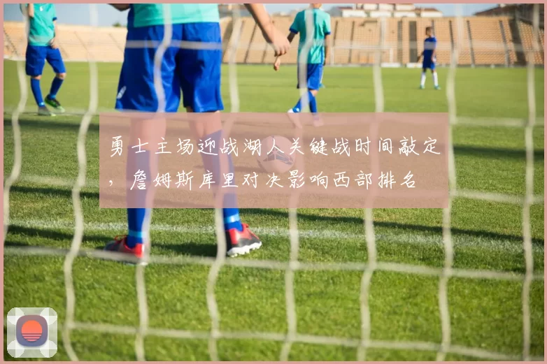 勇士主场迎战湖人关键战时间敲定，詹姆斯库里对决影响西部排名