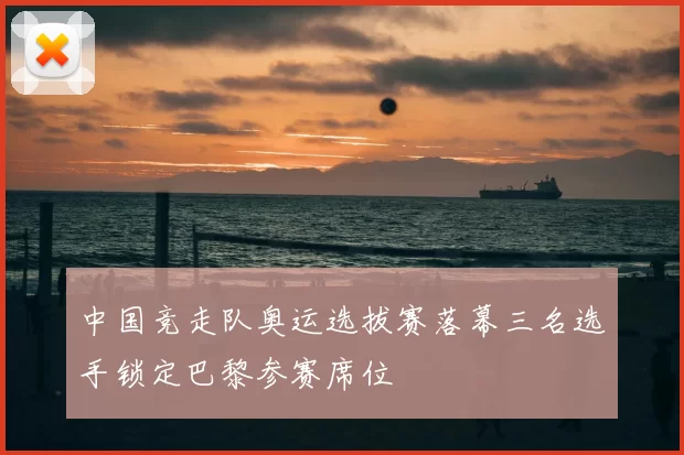 中国竞走队奥运选拔赛落幕三名选手锁定巴黎参赛席位