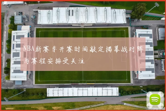 NBA新赛季开赛时间敲定揭幕战对阵与赛程安排受关注