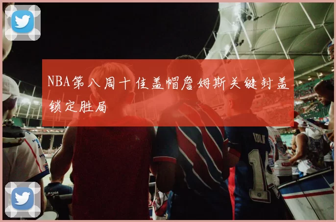 NBA第八周十佳盖帽詹姆斯关键封盖锁定胜局