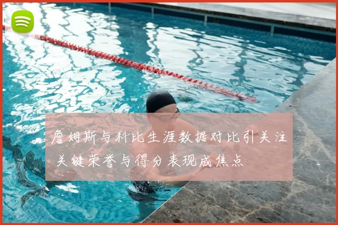 詹姆斯与科比生涯数据对比引关注 关键荣誉与得分表现成焦点