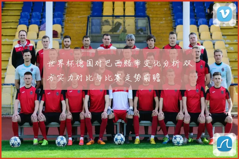 世界杯德国对巴西赔率变化分析 双方实力对比与比赛走势前瞻