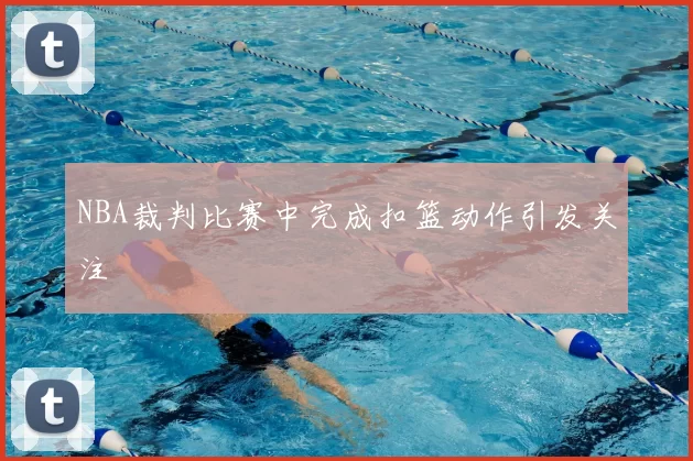 NBA裁判比赛中完成扣篮动作引发关注
