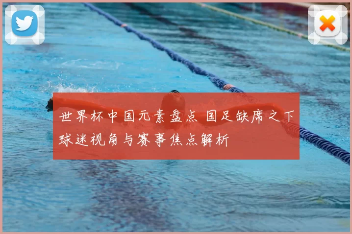 世界杯中国元素盘点 国足缺席之下球迷视角与赛事焦点解析