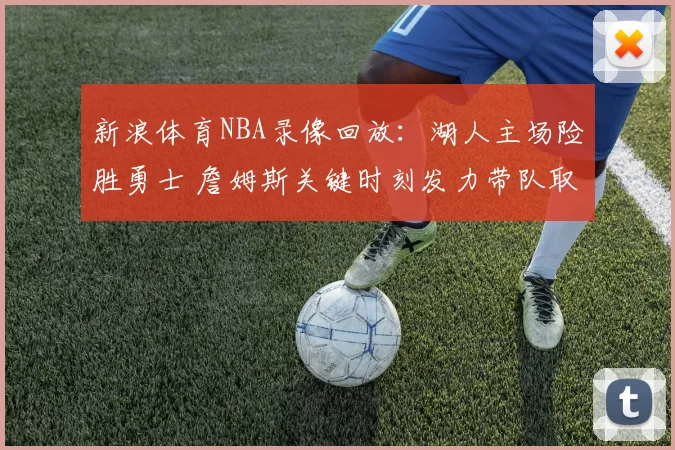 新浪体育NBA录像回放：湖人主场险胜勇士 詹姆斯关键时刻发力带队取胜