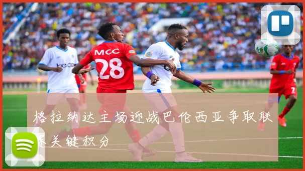 格拉纳达主场迎战巴伦西亚争取联赛关键积分