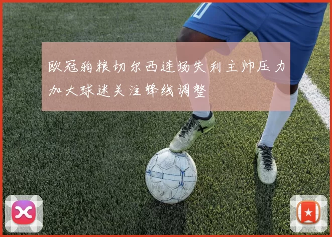 欧冠狗粮切尔西连场失利主帅压力加大球迷关注锋线调整