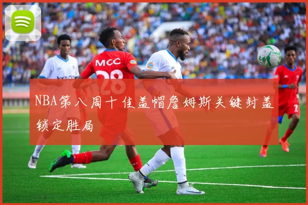 NBA第八周十佳盖帽詹姆斯关键封盖锁定胜局