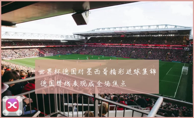 世界杯德国对墨西哥精彩进球集锦 德国锋线表现成全场焦点