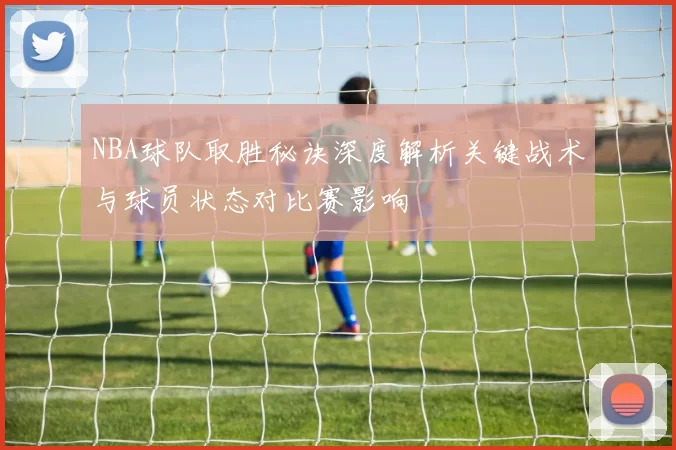 NBA球队取胜秘诀深度解析关键战术与球员状态对比赛影响