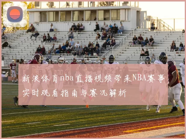 新浪体育nba直播视频带来NBA赛事实时观看指南与赛况解析
