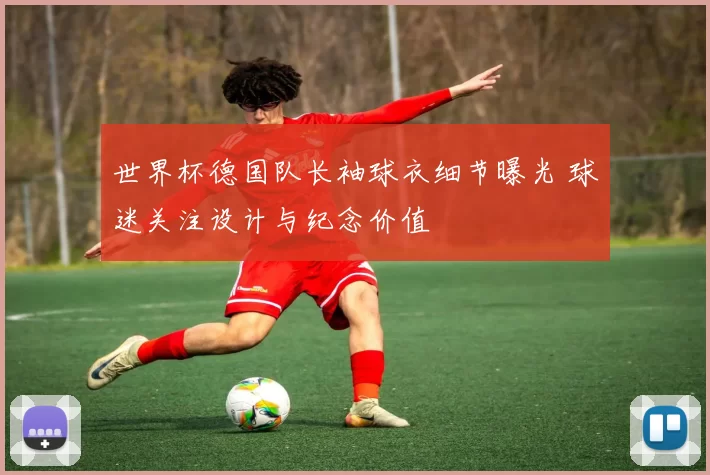 世界杯德国队长袖球衣细节曝光 球迷关注设计与纪念价值