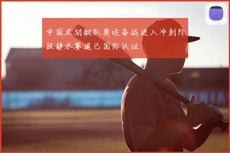 中国皮划艇队奥运备战进入冲刺阶段静水赛道已国际认证