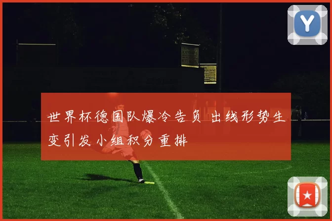 世界杯德国队爆冷告负 出线形势生变引发小组积分重排