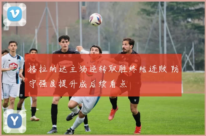 格拉纳达主场逆转取胜终结连败 防守强度提升成后续看点