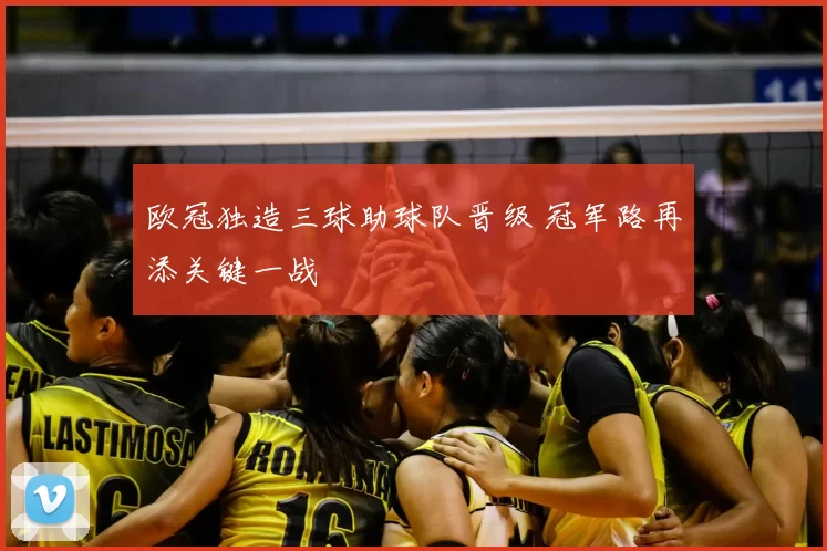 欧冠独造三球助球队晋级 冠军路再添关键一战