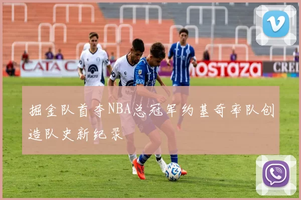 掘金队首夺NBA总冠军约基奇率队创造队史新纪录