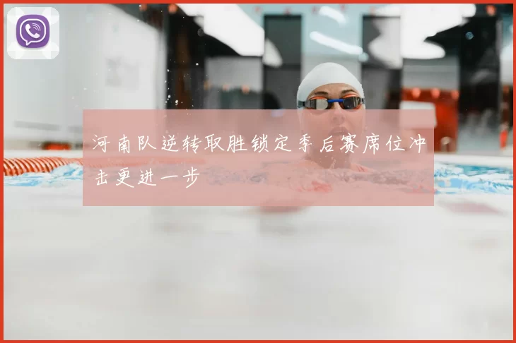 河南队逆转取胜锁定季后赛席位冲击更进一步